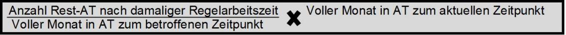 Die Formel für die Berechnung von Restarbeitstagen lautet wie folgt: Anzahl Rest-Arbeitstage nach damaliger Regelarbeitszeit geteilt durch den vollen Monat in Arbeitstagen zum betroffenen Zeitpunkt. Dieses Zwischenresultat wird nun mit dem vollen Monat in Arbeitstagen zum aktuellen Zeitpunkt multipliziert.
